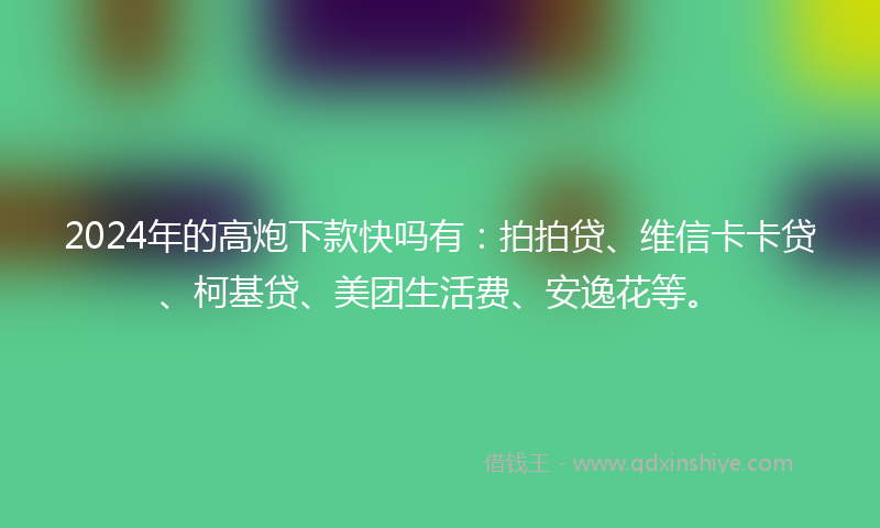 2024年的高炮下款快吗有：拍拍贷、维信卡卡贷、柯基贷、美团生活费、安逸花等。