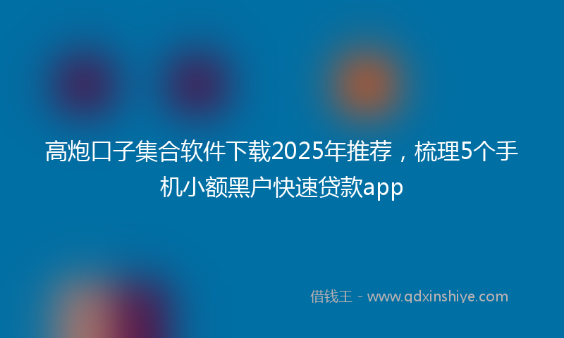 高炮口子集合软件下载2025年推荐，梳理5个手机小额黑户快速贷款app