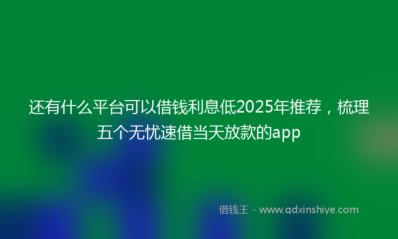 还有什么平台可以借钱利息低2025年推荐，梳理五个无忧速借当天放款的app