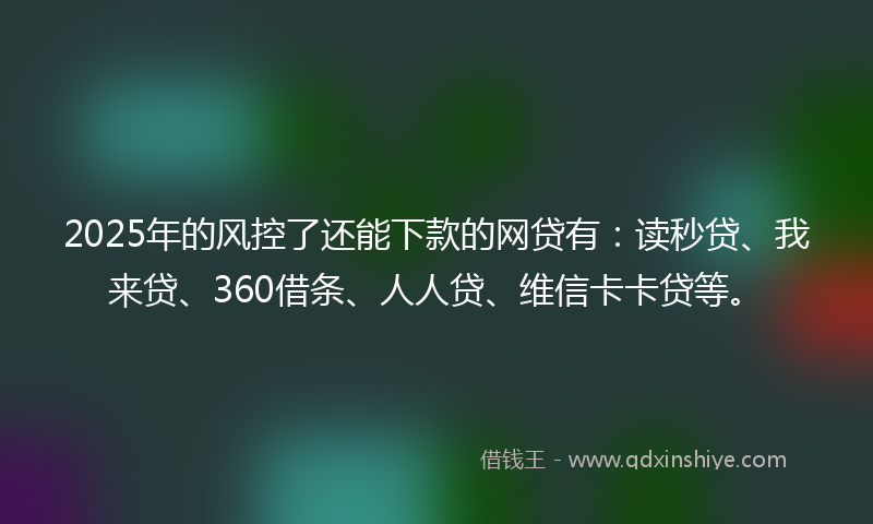 2025年的风控了还能下款的网贷有：读秒贷、我来贷、360借条、人人贷、维信卡卡贷等。