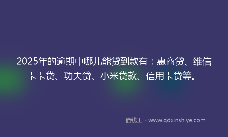 2025年的逾期中哪儿能贷到款有：惠商贷、维信卡卡贷、功夫贷、小米贷款、信用卡贷等。