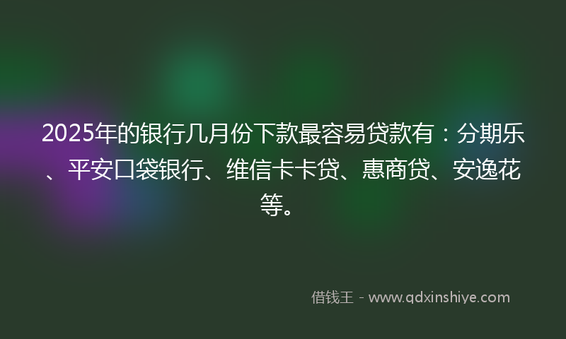 2025年的银行几月份下款最容易贷款有：分期乐、平安口袋银行、维信卡卡贷、惠商贷、安逸花等。