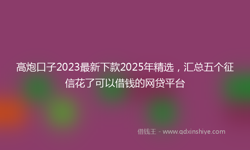 高炮口子2023最新下款2025年精选，汇总五个征信花了可以借钱的网贷平台