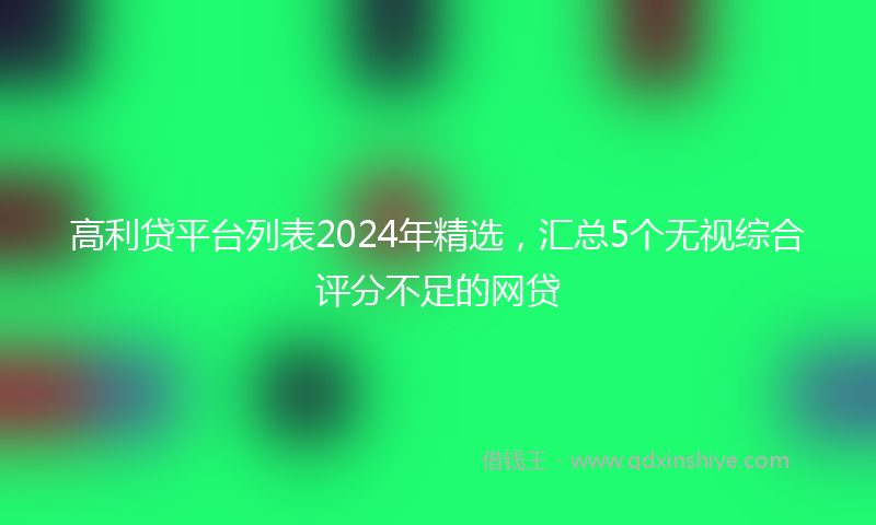 高利贷平台列表2024年精选，汇总5个无视综合评分不足的网贷