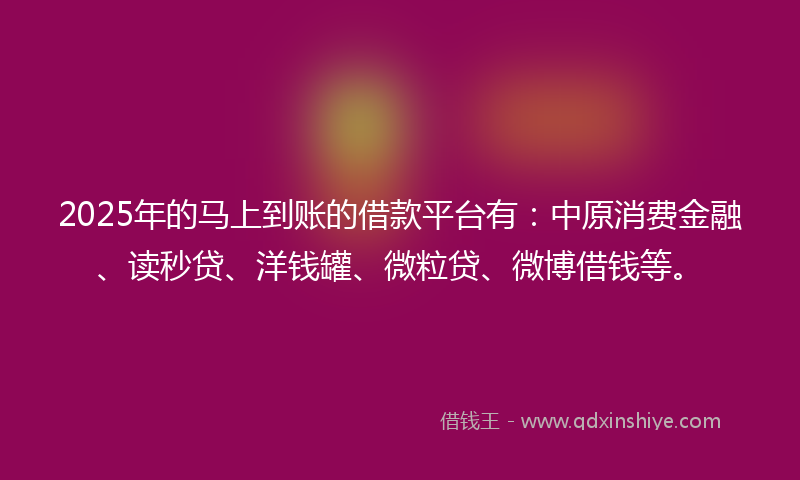2025年的马上到账的借款平台有：中原消费金融、读秒贷、洋钱罐、微粒贷、微博借钱等。