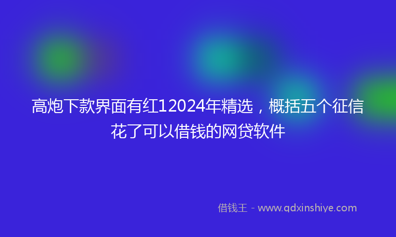 高炮下款界面有红12024年精选，概括五个征信花了可以借钱的网贷软件