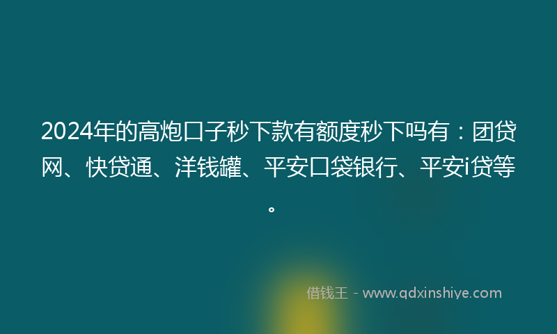 2024年的高炮口子秒下款有额度秒下吗有：团贷网、快贷通、洋钱罐、平安口袋银行、平安i贷等。