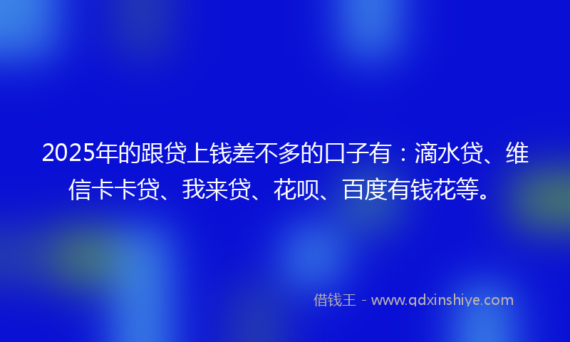 2025年的跟贷上钱差不多的口子有：滴水贷、维信卡卡贷、我来贷、花呗、百度有钱花等。