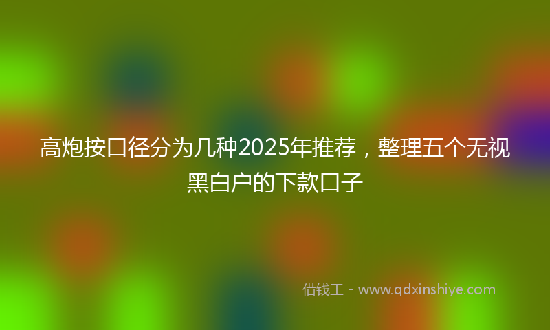 高炮按口径分为几种2025年推荐，整理五个无视黑白户的下款口子
