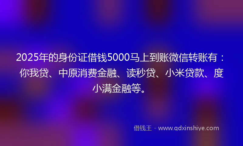 2025年的身份证借钱5000马上到账微信转账有：你我贷、中原消费金融、读秒贷、小米贷款、度小满金融等。