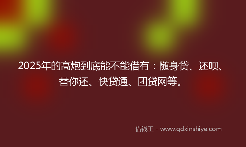 2025年的高炮到底能不能借有：随身贷、还呗、替你还、快贷通、团贷网等。