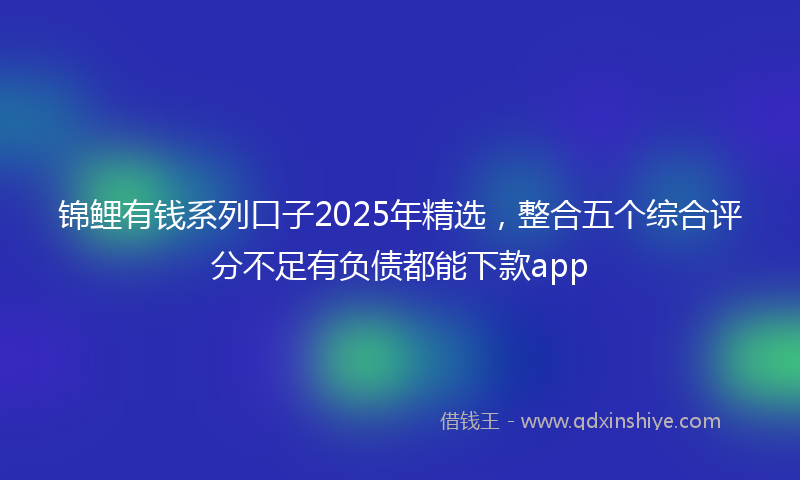 锦鲤有钱系列口子2025年精选，整合五个综合评分不足有负债都能下款app