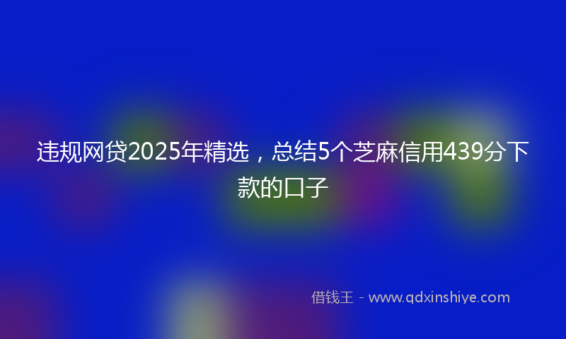 违规网贷2025年精选，总结5个芝麻信用439分下款的口子