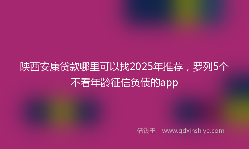 陕西安康贷款哪里可以找2025年推荐，罗列5个不看年龄征信负债的app