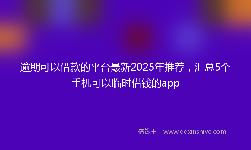逾期可以借款的平台最新2025年推荐，汇总5个手机可以临时借钱的app
