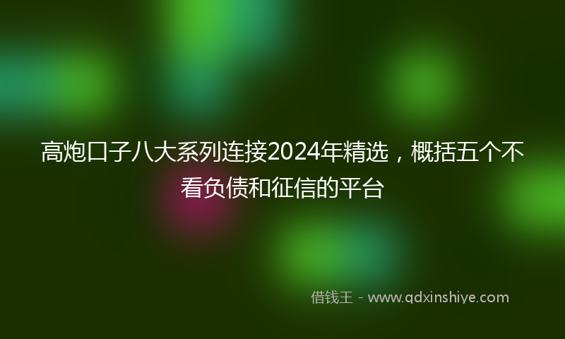高炮口子八大系列连接2024年精选，概括五个不看负债和征信的平台