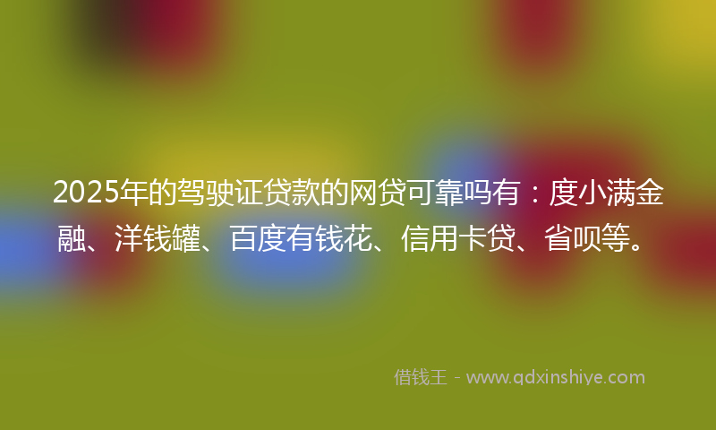 2025年的驾驶证贷款的网贷可靠吗有：度小满金融、洋钱罐、百度有钱花、信用卡贷、省呗等。