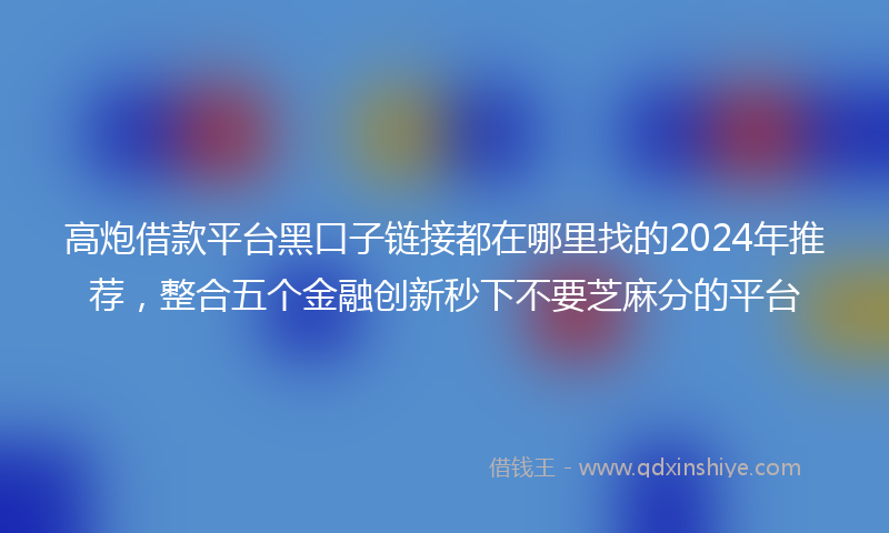 高炮借款平台黑口子链接都在哪里找的2024年推荐，整合五个金融创新秒下不要芝麻分的平台