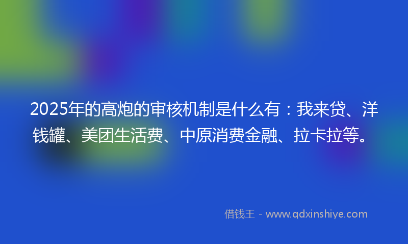2025年的高炮的审核机制是什么有：我来贷、洋钱罐、美团生活费、中原消费金融、拉卡拉等。