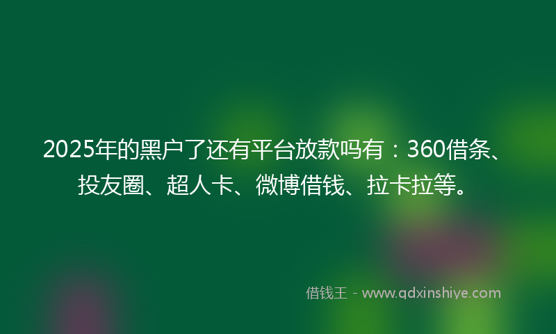 2025年的黑户了还有平台放款吗有：360借条、投友圈、超人卡、微博借钱、拉卡拉等。