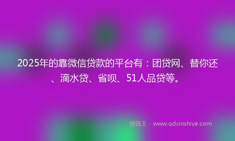 2025年的靠微信贷款的平台有：团贷网、替你还、滴水贷、省呗、51人品贷等。