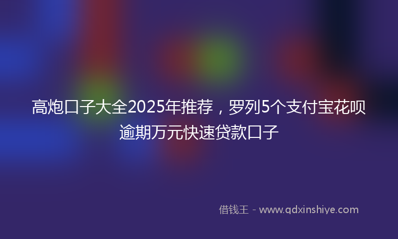 高炮口子大全2025年推荐，罗列5个支付宝花呗逾期万元快速贷款口子