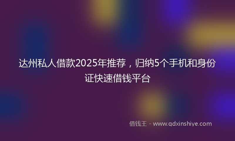 达州私人借款2025年推荐，归纳5个手机和身份证快速借钱平台