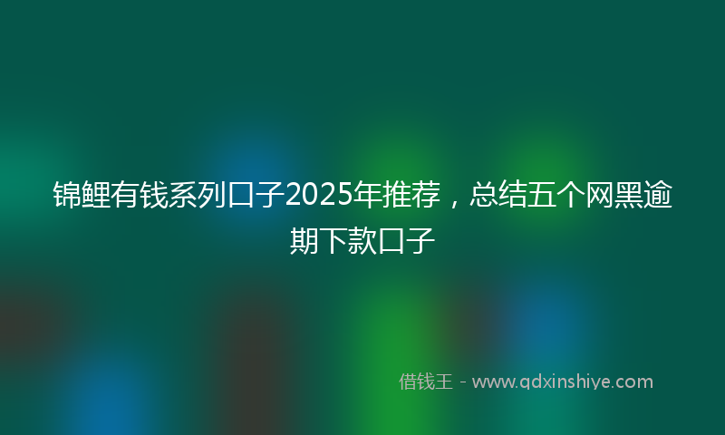 锦鲤有钱系列口子2025年推荐，总结五个网黑逾期下款口子