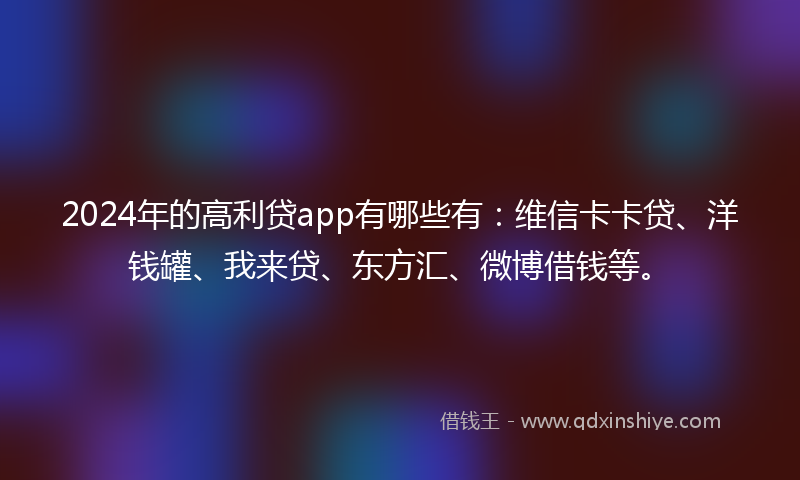 2024年的高利贷app有哪些有：维信卡卡贷、洋钱罐、我来贷、东方汇、微博借钱等。