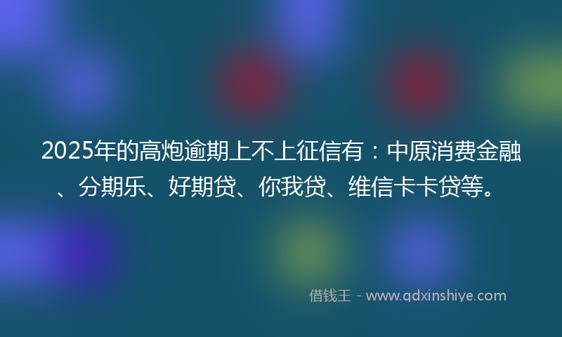 2025年的高炮逾期上不上征信有：中原消费金融、分期乐、好期贷、你我贷、维信卡卡贷等。