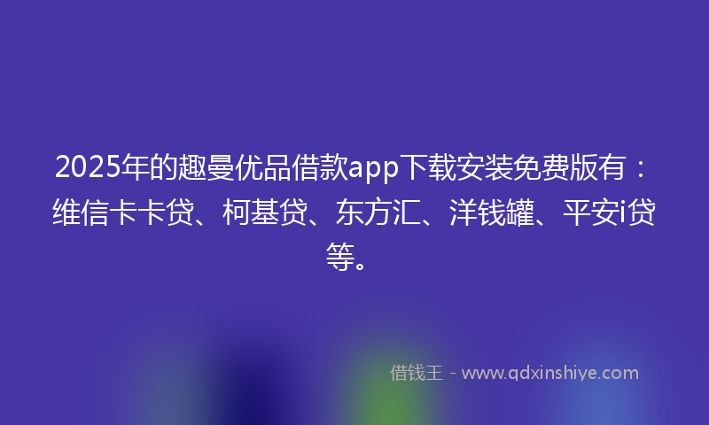 2025年的趣曼优品借款app下载安装免费版有：维信卡卡贷、柯基贷、东方汇、洋钱罐、平安i贷等。
