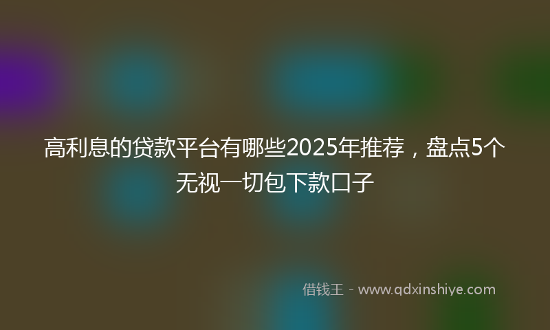 高利息的贷款平台有哪些2025年推荐，盘点5个无视一切包下款口子