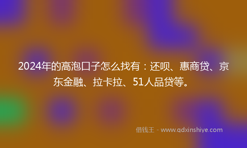 2024年的高泡口子怎么找有：还呗、惠商贷、京东金融、拉卡拉、51人品贷等。