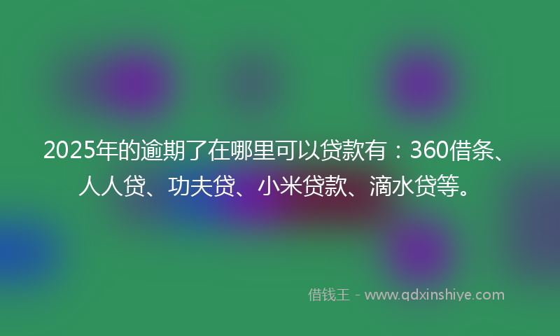 2025年的逾期了在哪里可以贷款有：360借条、人人贷、功夫贷、小米贷款、滴水贷等。