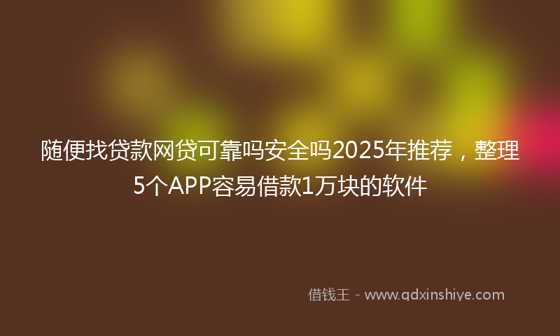 随便找贷款网贷可靠吗安全吗2025年推荐，整理5个APP容易借款1万块的软件