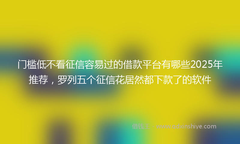 门槛低不看征信容易过的借款平台有哪些2025年推荐，罗列五个征信花居然都下款了的软件