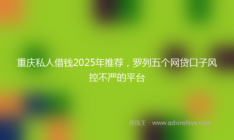 重庆私人借钱2025年推荐，罗列五个网贷口子风控不严的平台