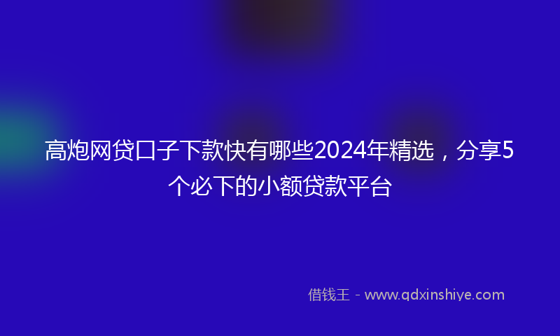 高炮网贷口子下款快有哪些2024年精选，分享5个必下的小额贷款平台