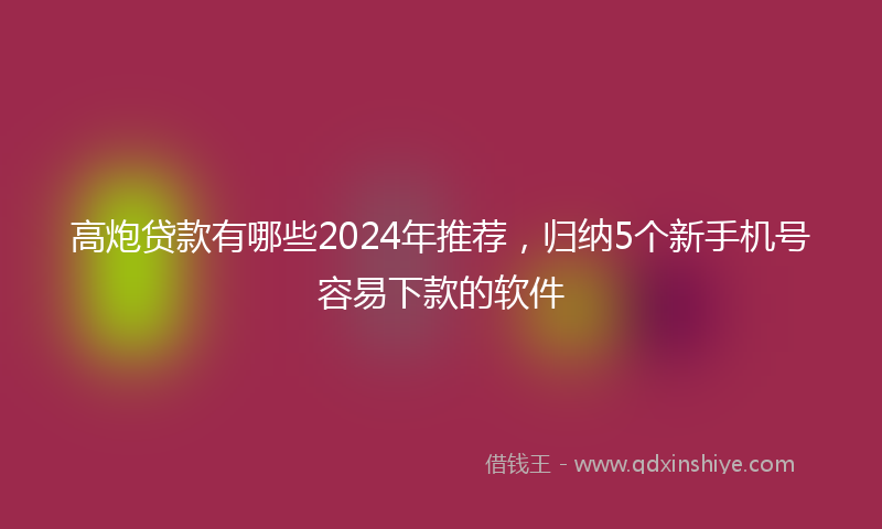 高炮贷款有哪些2024年推荐，归纳5个新手机号容易下款的软件