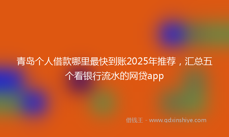 青岛个人借款哪里最快到账2025年推荐，汇总五个看银行流水的网贷app