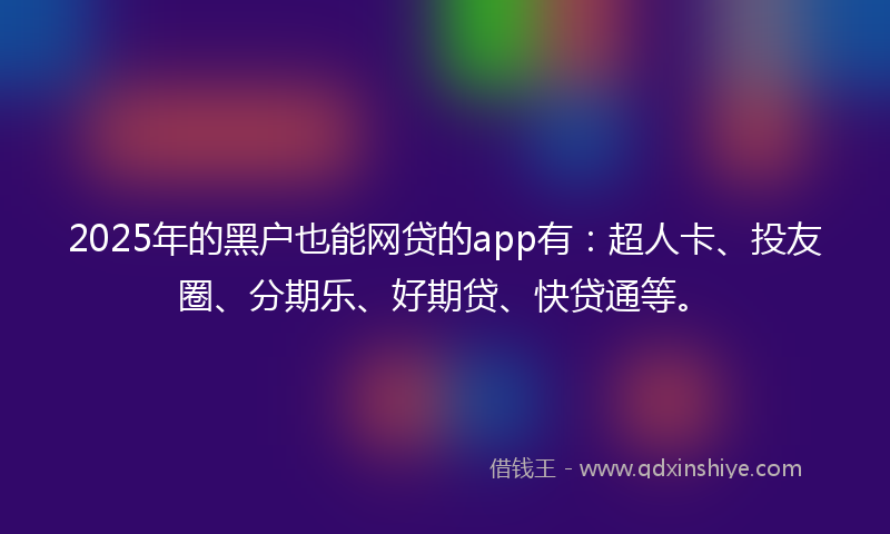 2025年的黑户也能网贷的app有：超人卡、投友圈、分期乐、好期贷、快贷通等。