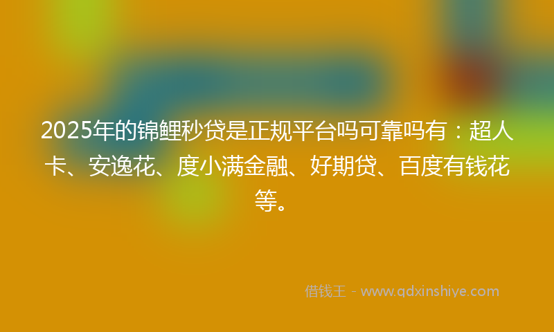 2025年的锦鲤秒贷是正规平台吗可靠吗有：超人卡、安逸花、度小满金融、好期贷、百度有钱花等。