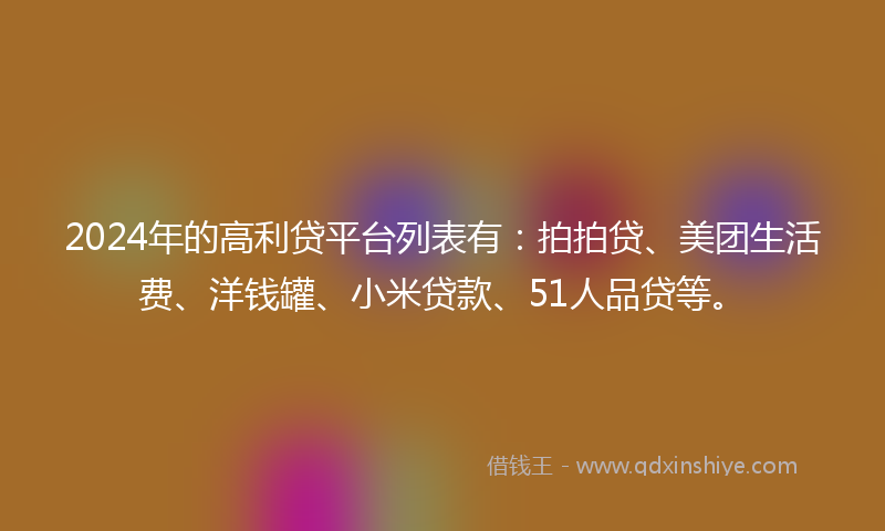 2024年的高利贷平台列表有：拍拍贷、美团生活费、洋钱罐、小米贷款、51人品贷等。