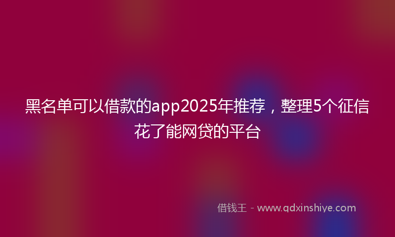 黑名单可以借款的app2025年推荐，整理5个征信花了能网贷的平台