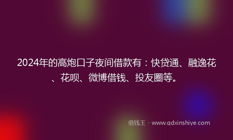 2024年的高炮口子夜间借款有：快贷通、融逸花、花呗、微博借钱、投友圈等。