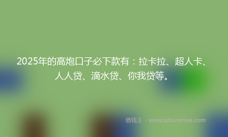 2025年的高炮口子必下款有：拉卡拉、超人卡、人人贷、滴水贷、你我贷等。