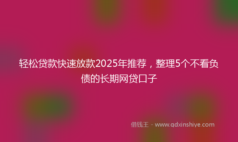 轻松贷款快速放款2025年推荐，整理5个不看负债的长期网贷口子