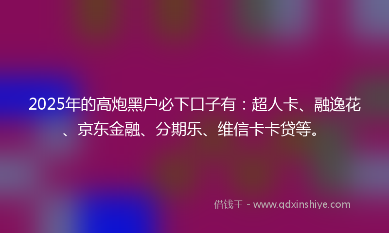2025年的高炮黑户必下口子有：超人卡、融逸花、京东金融、分期乐、维信卡卡贷等。