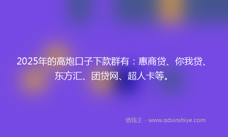 2025年的高炮口子下款群有：惠商贷、你我贷、东方汇、团贷网、超人卡等。