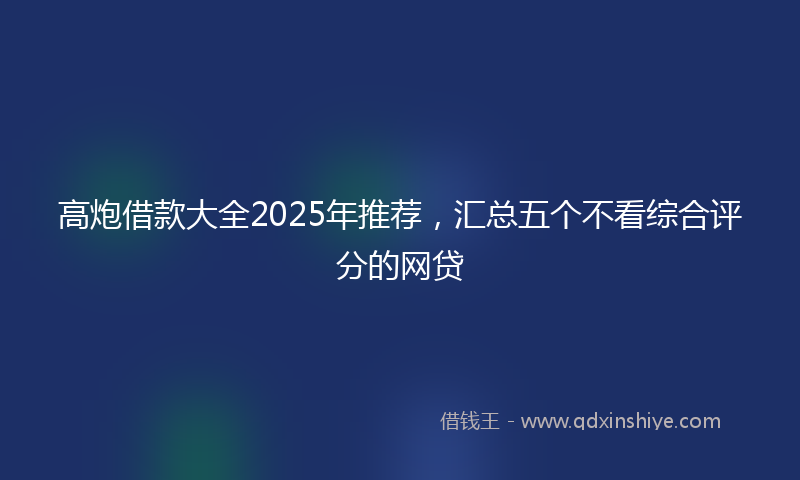 高炮借款大全2025年推荐，汇总五个不看综合评分的网贷